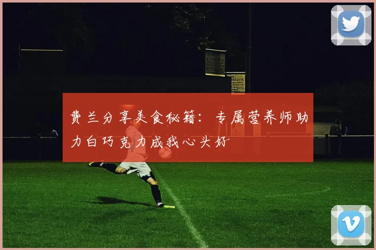 费兰分享美食秘籍：专属营养师助力白巧克力成我心头好