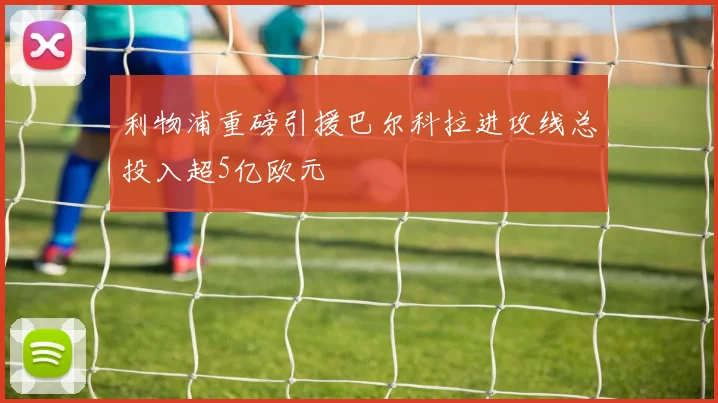 利物浦重磅引援巴尔科拉进攻线总投入超5亿欧元