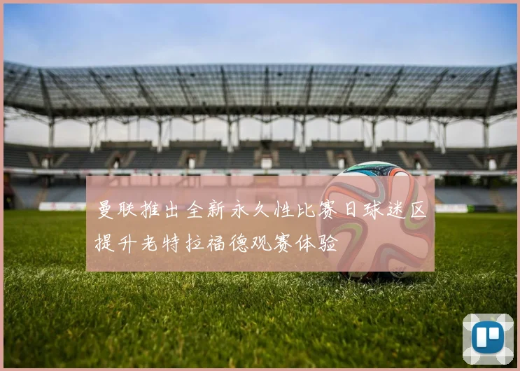 曼联推出全新永久性比赛日球迷区提升老特拉福德观赛体验