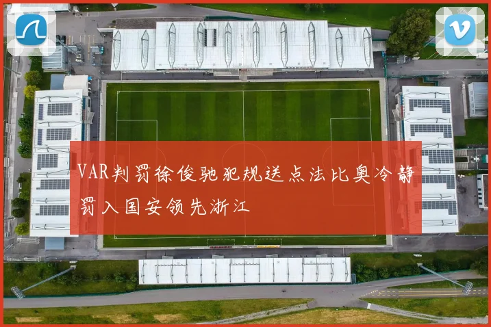 VAR判罚徐俊驰犯规送点法比奥冷静罚入国安领先浙江
