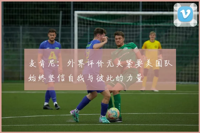 麦肯尼：外界评价无关紧要美国队始终坚信自我与彼此的力量