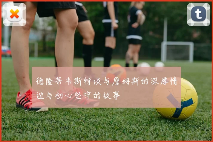德隆蒂韦斯特谈与詹姆斯的深厚情谊与初心坚守的故事