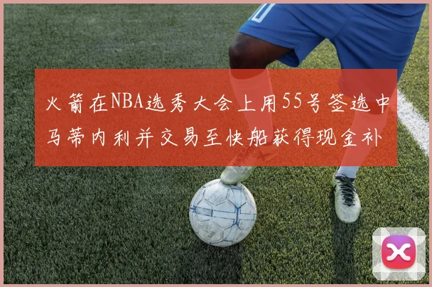 火箭在NBA选秀大会上用55号签选中马蒂内利并交易至快船获得现金补偿