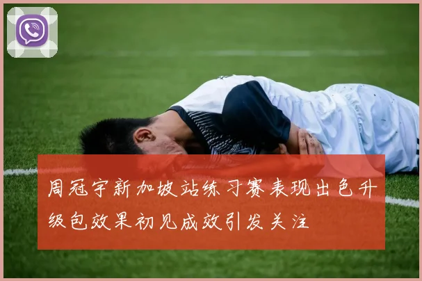 周冠宇新加坡站练习赛表现出色升级包效果初见成效引发关注