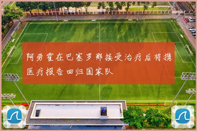 阿劳霍在巴塞罗那接受治疗后将携医疗报告回归国家队