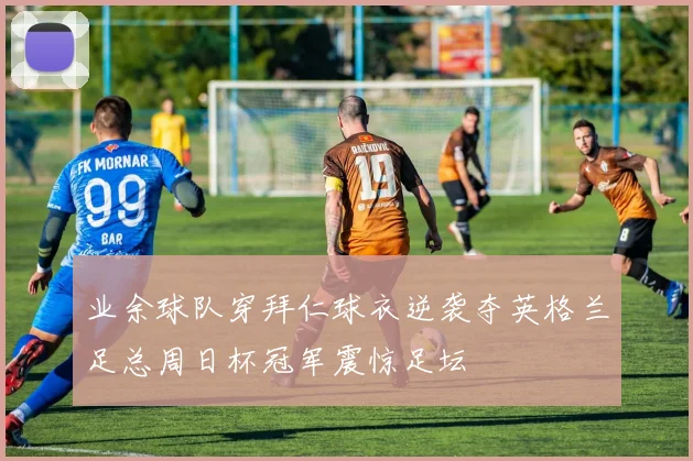业余球队穿拜仁球衣逆袭夺英格兰足总周日杯冠军震惊足坛
