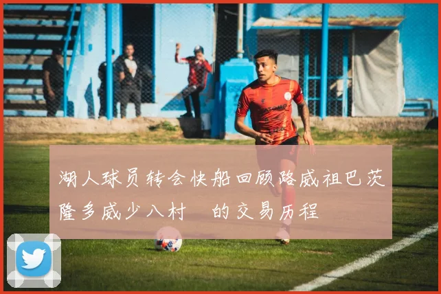 湖人球员转会快船回顾路威祖巴茨隆多威少八村塁的交易历程