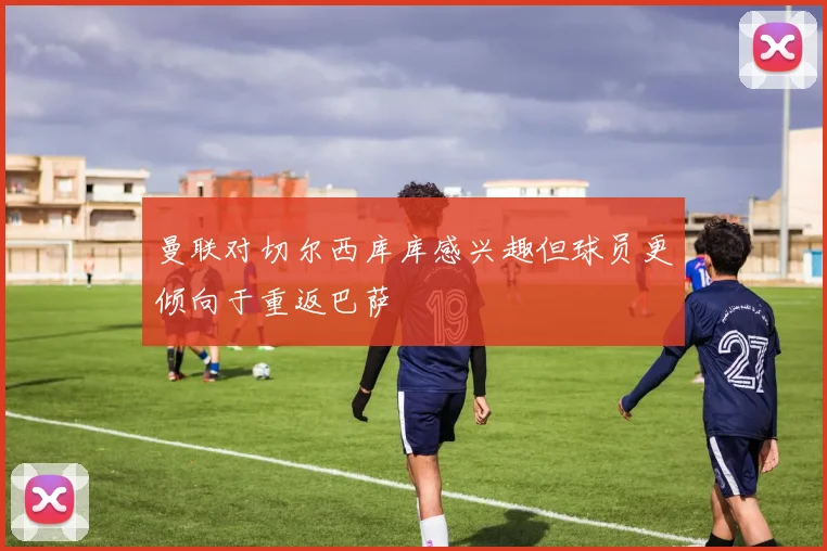 曼联对切尔西库库感兴趣但球员更倾向于重返巴萨