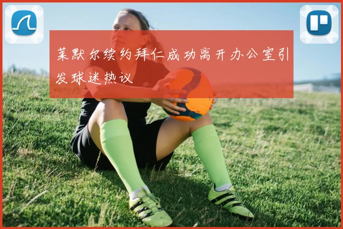莱默尔续约拜仁成功离开办公室引发球迷热议