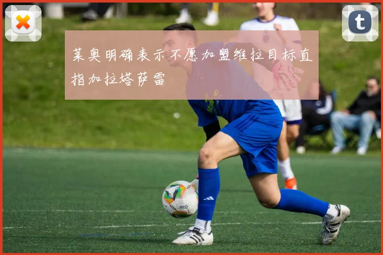 莱奥明确表示不愿加盟维拉目标直指加拉塔萨雷