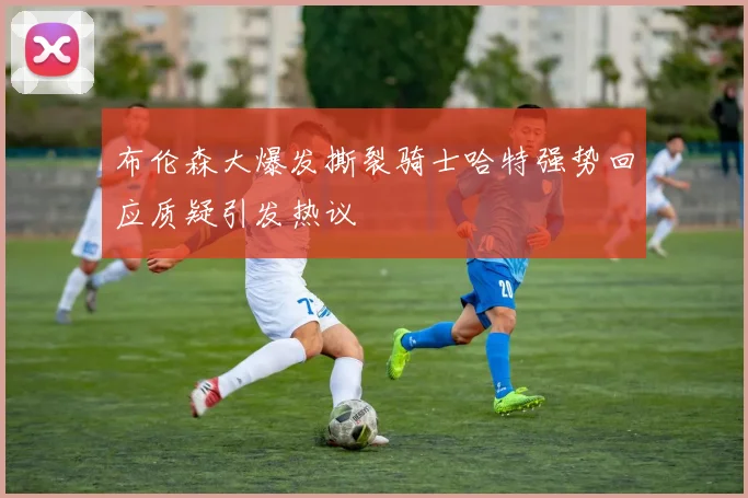 布伦森大爆发撕裂骑士哈特强势回应质疑引发热议
