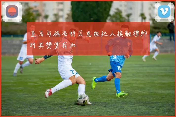 皇马与施洛特贝克经纪人接触穆帅对其赞赏有加