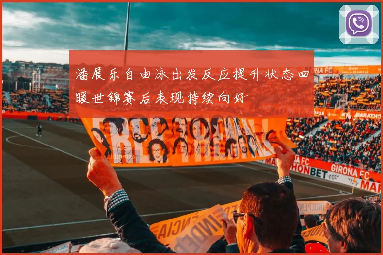 潘展乐自由泳出发反应提升状态回暖世锦赛后表现持续向好