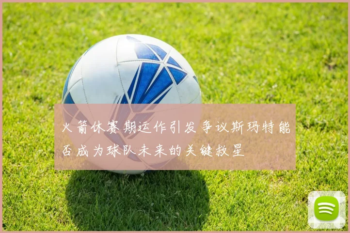 火箭休赛期运作引发争议斯玛特能否成为球队未来的关键救星