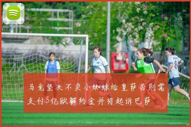 马竞坚决不卖小蜘蛛给皇萨否则需支付5亿欧解约金并将起诉巴萨