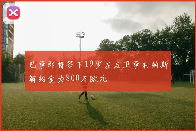 巴萨即将签下19岁左后卫萨利纳斯解约金为800万欧元