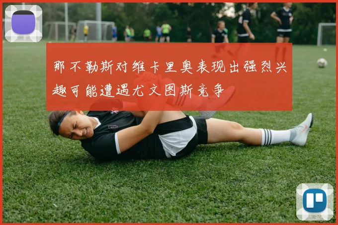 那不勒斯对维卡里奥表现出强烈兴趣可能遭遇尤文图斯竞争