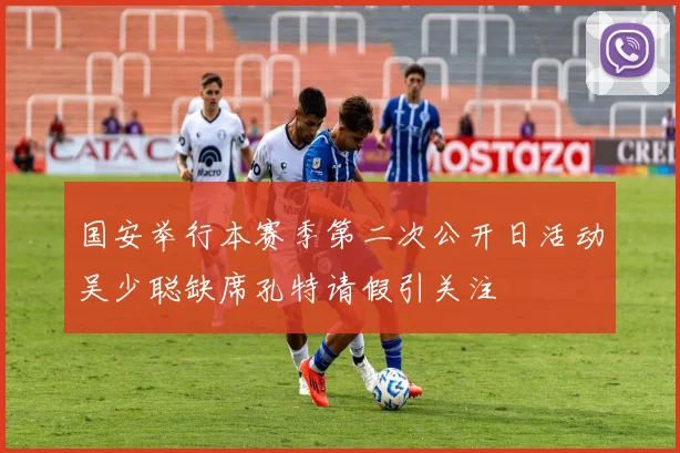 国安举行本赛季第二次公开日活动吴少聪缺席孔特请假引关注