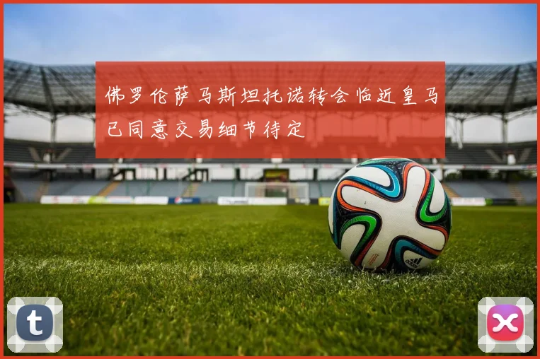 佛罗伦萨马斯坦托诺转会临近皇马已同意交易细节待定