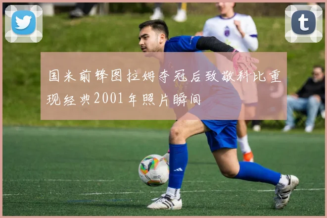 国米前锋图拉姆夺冠后致敬科比重现经典2001年照片瞬间
