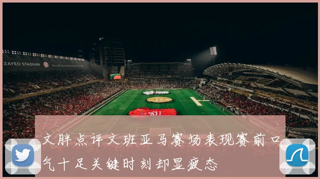 文胖点评文班亚马赛场表现赛前口气十足关键时刻却显疲态
