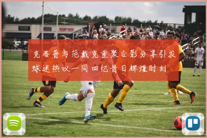 克洛普与范戴克重聚合影分享引发球迷热议一同回忆昔日辉煌时刻