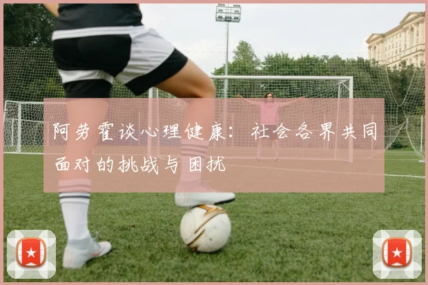 阿劳霍谈心理健康：社会各界共同面对的挑战与困扰