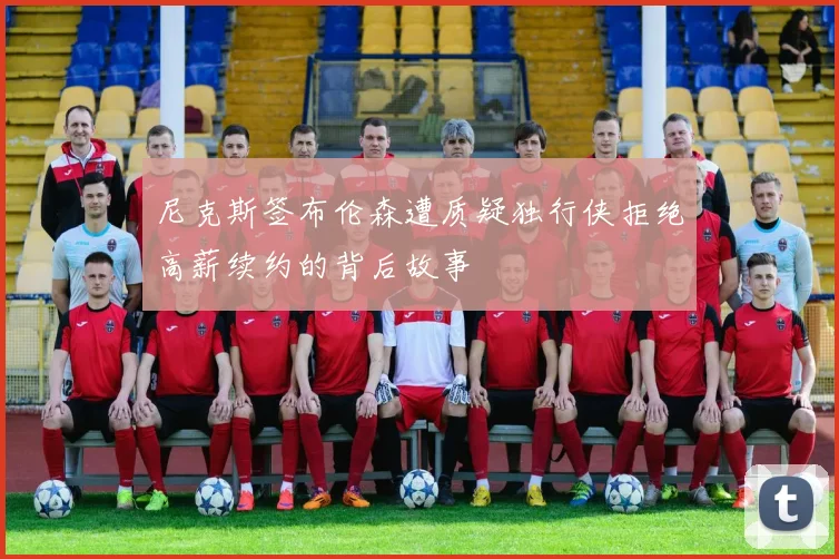 尼克斯签布伦森遭质疑独行侠拒绝高薪续约的背后故事