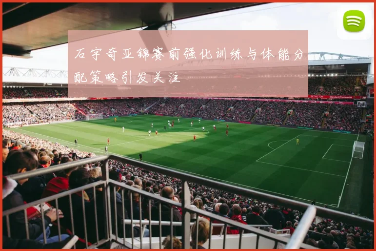石宇奇亚锦赛前强化训练与体能分配策略引发关注