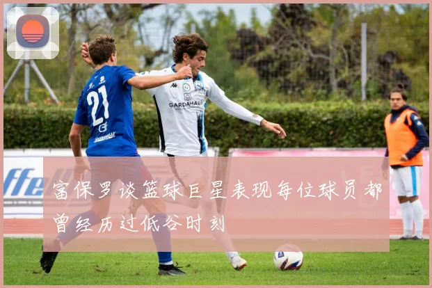 富保罗谈篮球巨星表现每位球员都曾经历过低谷时刻