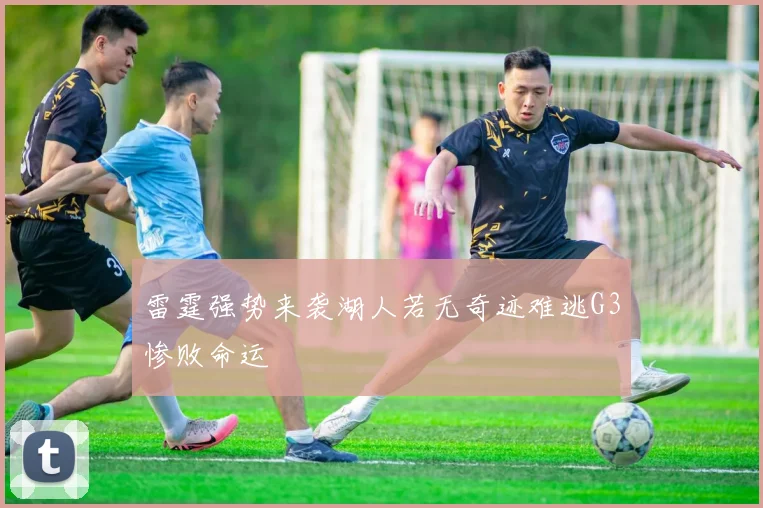 雷霆强势来袭湖人若无奇迹难逃G3惨败命运